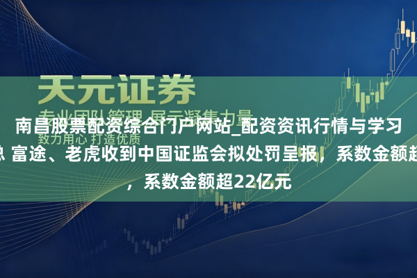 南昌股票配资综合门户网站_配资资讯行情与学习入口汇总 富途、老虎收到中国证监会拟处罚呈报，系数金额超22亿元