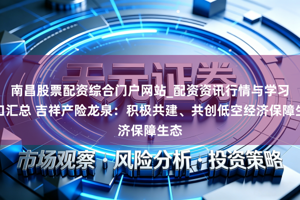 南昌股票配资综合门户网站_配资资讯行情与学习入口汇总 吉祥产险龙泉：积极共建、共创低空经济保障生态