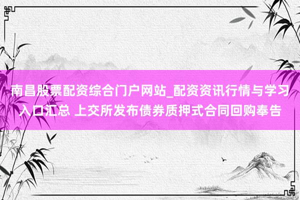 南昌股票配资综合门户网站_配资资讯行情与学习入口汇总 上交所发布债券质押式合同回购奉告