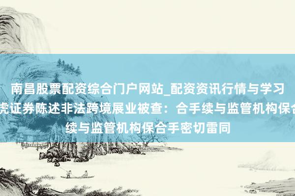 南昌股票配资综合门户网站_配资资讯行情与学习入口汇总 老虎证券陈述非法跨境展业被查：合手续与监管机构保合手密切雷同