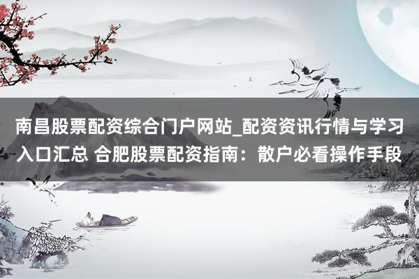 南昌股票配资综合门户网站_配资资讯行情与学习入口汇总 合肥股票配资指南：散户必看操作手段