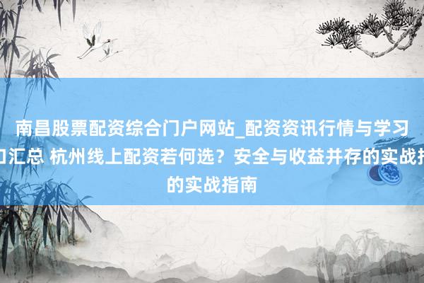 南昌股票配资综合门户网站_配资资讯行情与学习入口汇总 杭州线上配资若何选？安全与收益并存的实战指南