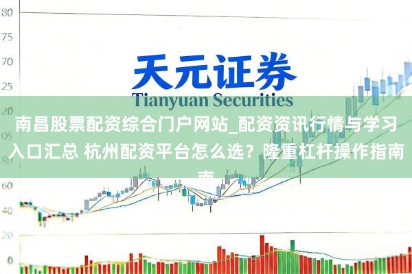 南昌股票配资综合门户网站_配资资讯行情与学习入口汇总 杭州配资平台怎么选？隆重杠杆操作指南