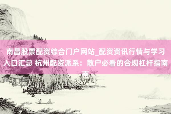 南昌股票配资综合门户网站_配资资讯行情与学习入口汇总 杭州配资派系：散户必看的合规杠杆指南