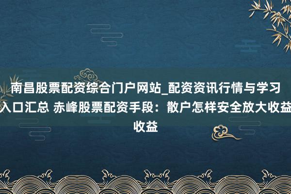 南昌股票配资综合门户网站_配资资讯行情与学习入口汇总 赤峰股票配资手段：散户怎样安全放大收益