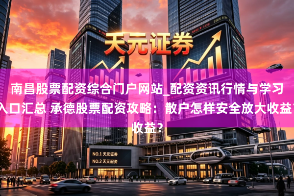南昌股票配资综合门户网站_配资资讯行情与学习入口汇总 承德股票配资攻略：散户怎样安全放大收益？
