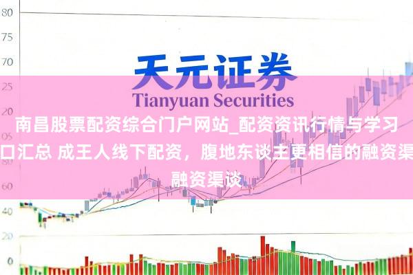 南昌股票配资综合门户网站_配资资讯行情与学习入口汇总 成王人线下配资，腹地东谈主更相信的融资渠谈