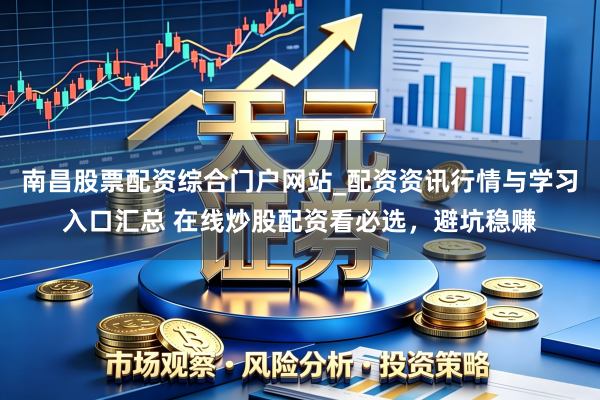 南昌股票配资综合门户网站_配资资讯行情与学习入口汇总 在线炒股配资看必选，避坑稳赚