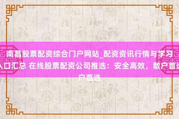 南昌股票配资综合门户网站_配资资讯行情与学习入口汇总 在线股票配资公司推选：安全高效，散户首选