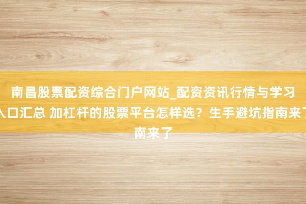 南昌股票配资综合门户网站_配资资讯行情与学习入口汇总 加杠杆的股票平台怎样选？生手避坑指南来了