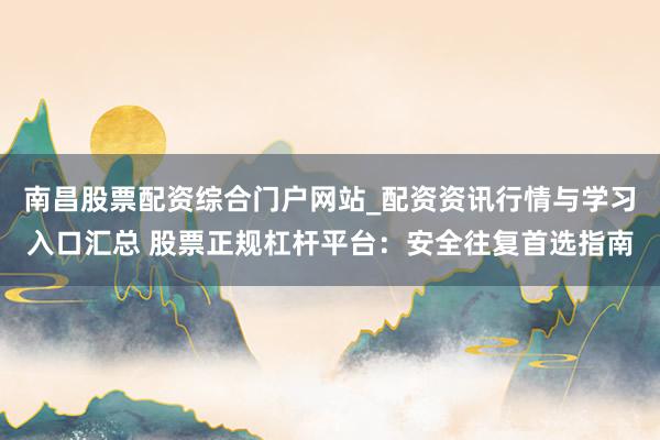 南昌股票配资综合门户网站_配资资讯行情与学习入口汇总 股票正规杠杆平台：安全往复首选指南