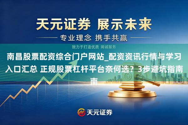 南昌股票配资综合门户网站_配资资讯行情与学习入口汇总 正规股票杠杆平台奈何选？3步避坑指南