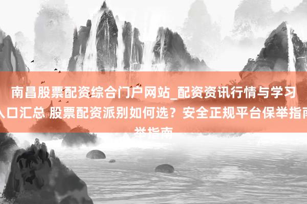 南昌股票配资综合门户网站_配资资讯行情与学习入口汇总 股票配资派别如何选?安全正规平台保举指南
