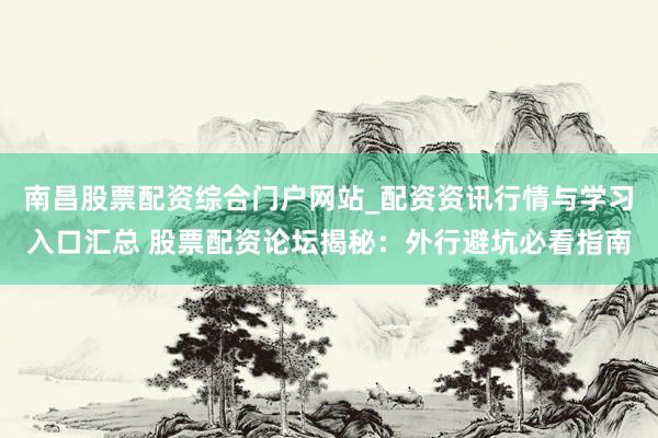 南昌股票配资综合门户网站_配资资讯行情与学习入口汇总 股票配资论坛揭秘：外行避坑必看指南
