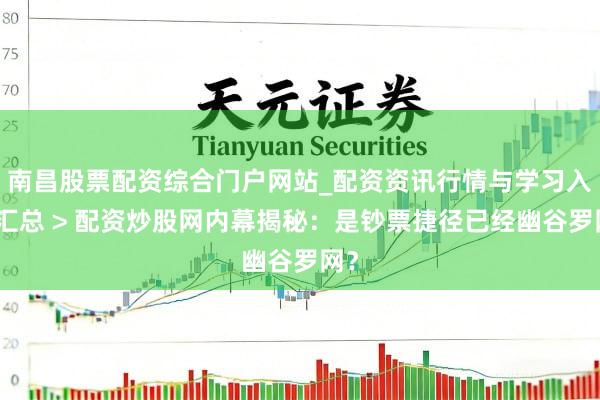 南昌股票配资综合门户网站_配资资讯行情与学习入口汇总 > 配资炒股网内幕揭秘：是钞票捷径已经幽谷罗网？