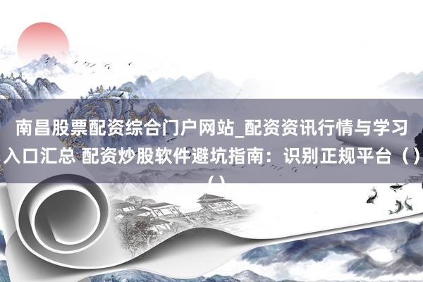 南昌股票配资综合门户网站_配资资讯行情与学习入口汇总 配资炒股软件避坑指南：识别正规平台（）