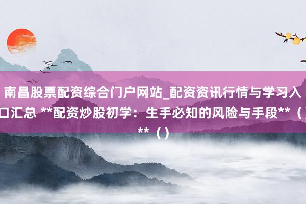 南昌股票配资综合门户网站_配资资讯行情与学习入口汇总 **配资炒股初学：生手必知的风险与手段**（）
