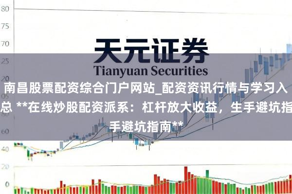 南昌股票配资综合门户网站_配资资讯行情与学习入口汇总 **在线炒股配资派系：杠杆放大收益，生手避坑指南**