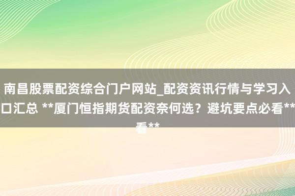 南昌股票配资综合门户网站_配资资讯行情与学习入口汇总 **厦门恒指期货配资奈何选？避坑要点必看**