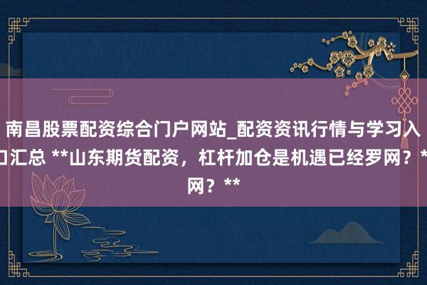 南昌股票配资综合门户网站_配资资讯行情与学习入口汇总 **山东期货配资，杠杆加仓是机遇已经罗网？**
