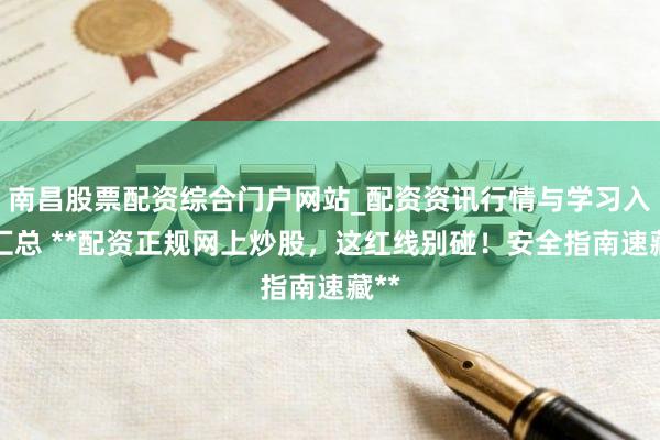南昌股票配资综合门户网站_配资资讯行情与学习入口汇总 **配资正规网上炒股，这红线别碰！安全指南速藏**