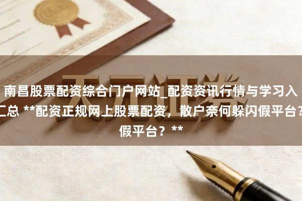 南昌股票配资综合门户网站_配资资讯行情与学习入口汇总 **配资正规网上股票配资，散户奈何躲闪假平台？**