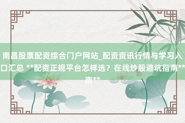 南昌股票配资综合门户网站_配资资讯行情与学习入口汇总 **配资正规平台怎样选?在线炒股避坑指南**