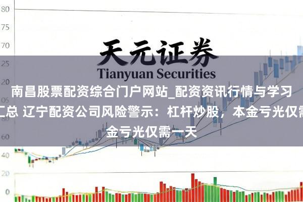 南昌股票配资综合门户网站_配资资讯行情与学习入口汇总 辽宁配资公司风险警示：杠杆炒股，本金亏光仅需一天