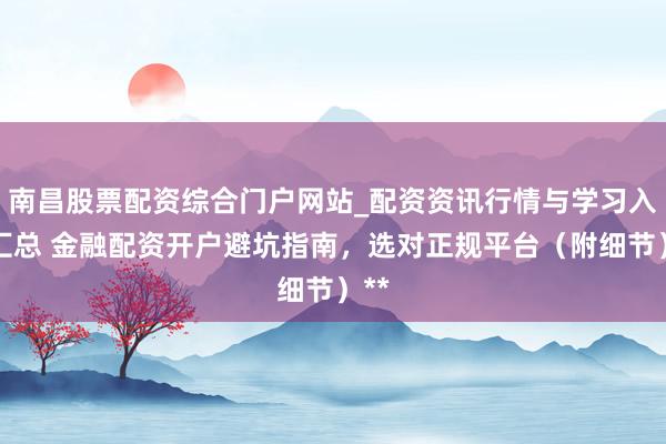 南昌股票配资综合门户网站_配资资讯行情与学习入口汇总 金融配资开户避坑指南，选对正规平台（附细节）**