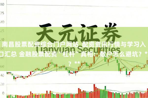 南昌股票配资综合门户网站_配资资讯行情与学习入口汇总 金融股票配资“杠杆”真相：散户怎么避坑？**
