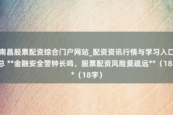 南昌股票配资综合门户网站_配资资讯行情与学习入口汇总 **金融安全警钟长鸣，股票配资风险莫疏远**（18字）