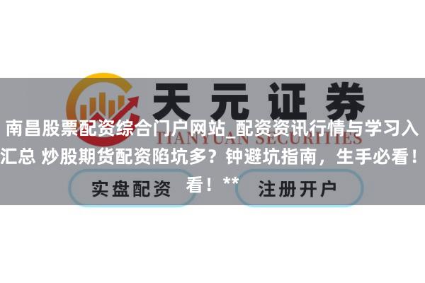 南昌股票配资综合门户网站_配资资讯行情与学习入口汇总 炒股期货配资陷坑多？钟避坑指南，生手必看！**