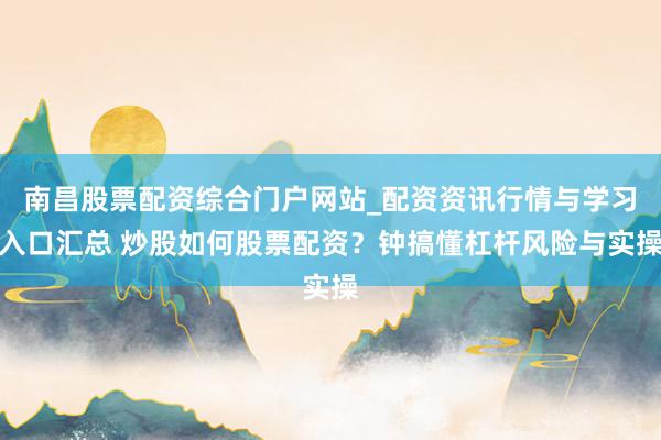 南昌股票配资综合门户网站_配资资讯行情与学习入口汇总 炒股如何股票配资？钟搞懂杠杆风险与实操