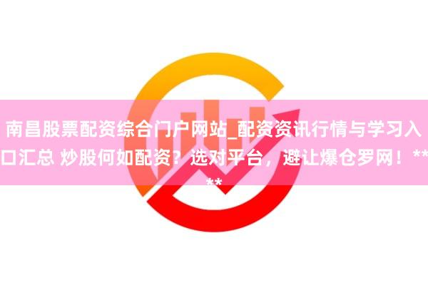 南昌股票配资综合门户网站_配资资讯行情与学习入口汇总 炒股何如配资？选对平台，避让爆仓罗网！**