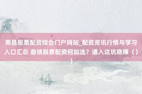 南昌股票配资综合门户网站_配资资讯行情与学习入口汇总 曲靖股票配资何如选？遁入这坑稳赚（）