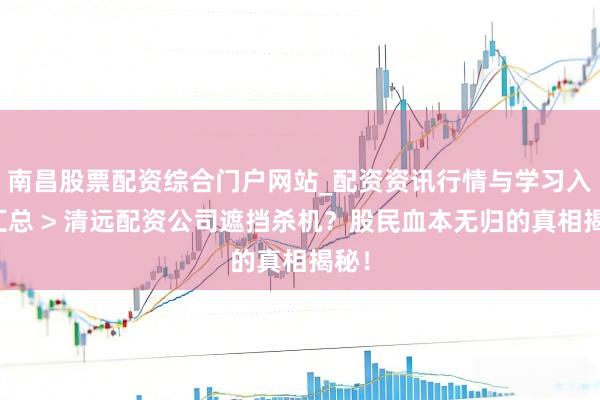 南昌股票配资综合门户网站_配资资讯行情与学习入口汇总 > 清远配资公司遮挡杀机？股民血本无归的真相揭秘！