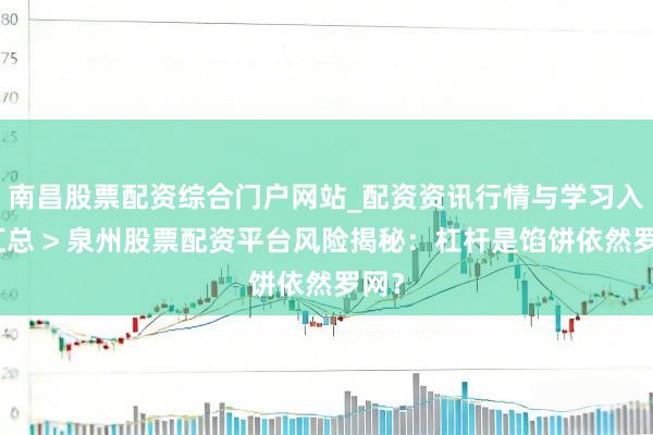 南昌股票配资综合门户网站_配资资讯行情与学习入口汇总 > 泉州股票配资平台风险揭秘：杠杆是馅饼依然罗网？
