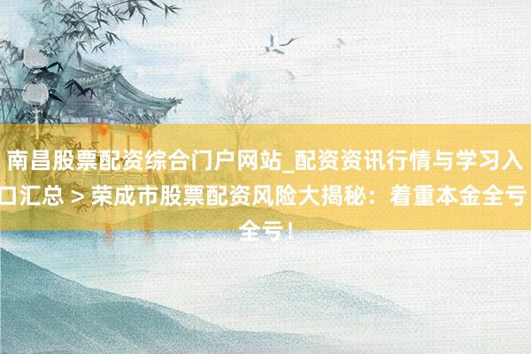 南昌股票配资综合门户网站_配资资讯行情与学习入口汇总 > 荣成市股票配资风险大揭秘：着重本金全亏！