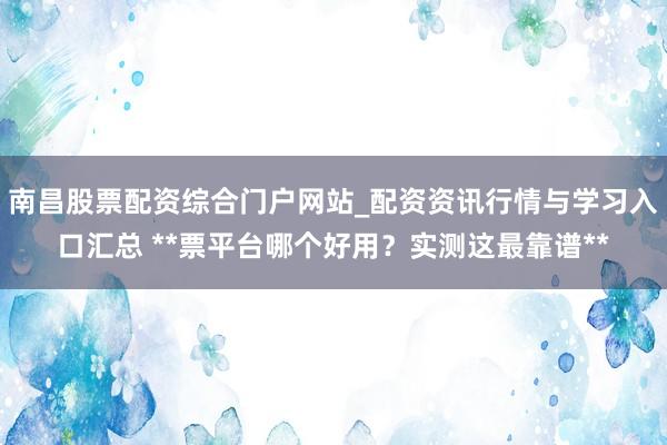 南昌股票配资综合门户网站_配资资讯行情与学习入口汇总 **票平台哪个好用？实测这最靠谱**