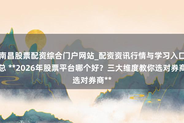 南昌股票配资综合门户网站_配资资讯行情与学习入口汇总 **2026年股票平台哪个好？三大维度教你选对券商**