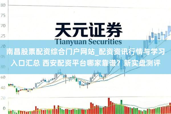 南昌股票配资综合门户网站_配资资讯行情与学习入口汇总 西安配资平台哪家靠谱？新实盘测评