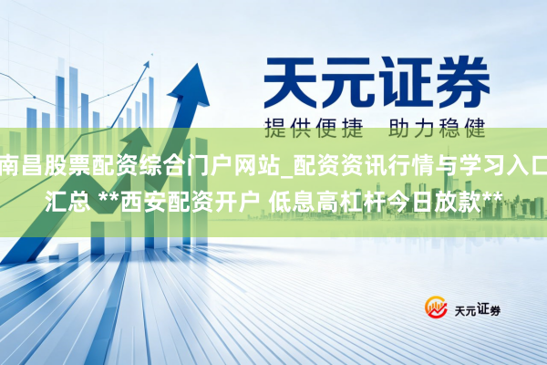 南昌股票配资综合门户网站_配资资讯行情与学习入口汇总 **西安配资开户 低息高杠杆今日放款**