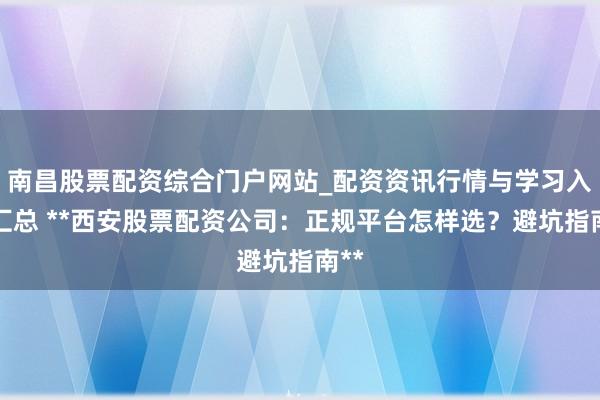 南昌股票配资综合门户网站_配资资讯行情与学习入口汇总 **西安股票配资公司：正规平台怎样选？避坑指南**