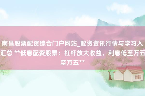 南昌股票配资综合门户网站_配资资讯行情与学习入口汇总 **低息配资股票：杠杆放大收益，利息低至万五**