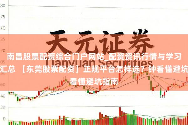 南昌股票配资综合门户网站_配资资讯行情与学习入口汇总 【东莞股票配资】正规平台怎样选？钟看懂避坑指南