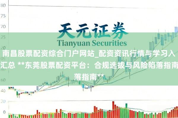 南昌股票配资综合门户网站_配资资讯行情与学习入口汇总 **东莞股票配资平台：合规选拔与风险陷落指南**