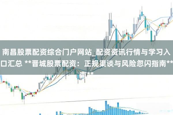 南昌股票配资综合门户网站_配资资讯行情与学习入口汇总 **晋城股票配资：正规渠谈与风险忽闪指南**