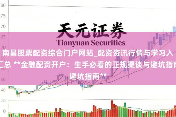 南昌股票配资综合门户网站_配资资讯行情与学习入口汇总 **金融配资开户：生手必看的正规渠谈与避坑指南**
