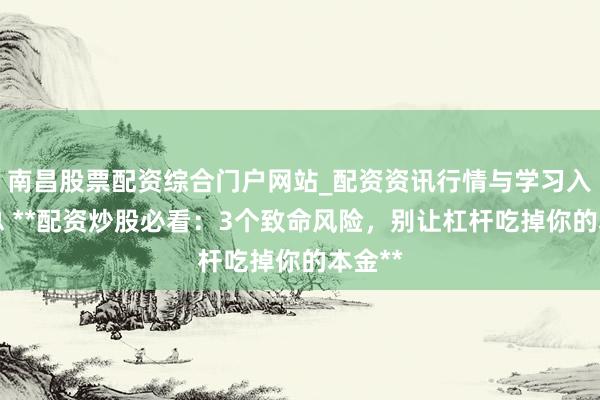 南昌股票配资综合门户网站_配资资讯行情与学习入口汇总 **配资炒股必看：3个致命风险，别让杠杆吃掉你的本金**