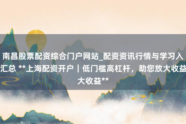 南昌股票配资综合门户网站_配资资讯行情与学习入口汇总 **上海配资开户|低门槛高杠杆,助您放大收益**